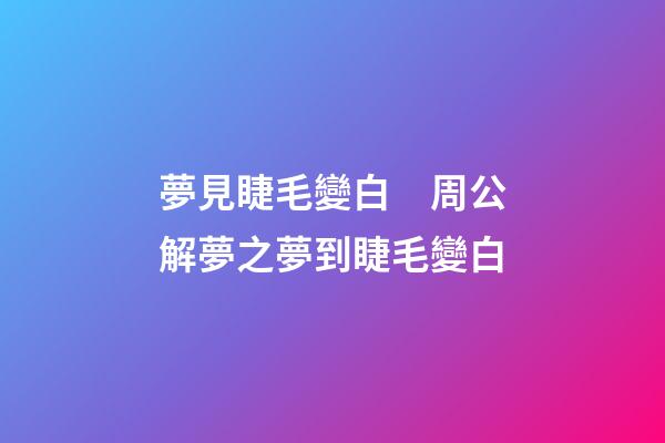 夢見睫毛變白　周公解夢之夢到睫毛變白